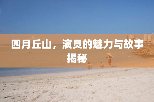 四月丘山，演员的魅力与故事揭秘