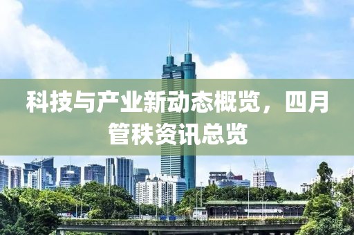 科技与产业新动态概览，四月管秩资讯总览
