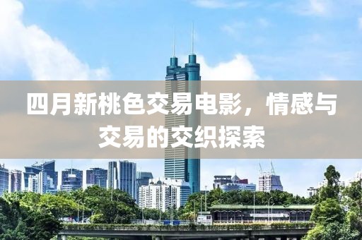 四月新桃色交易电影，情感与交易的交织探索