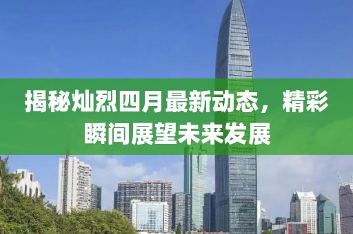 揭秘灿烈四月最新动态，精彩瞬间展望未来发展