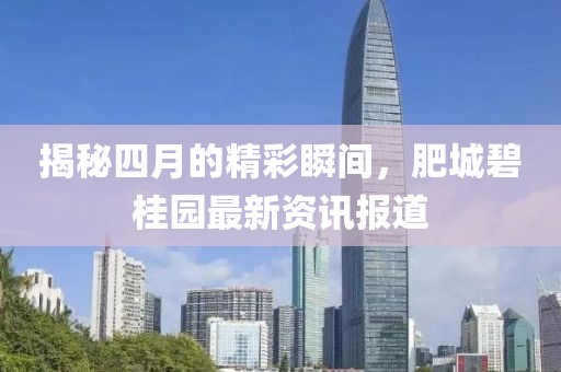 揭秘四月的精彩瞬间，肥城碧桂园最新资讯报道