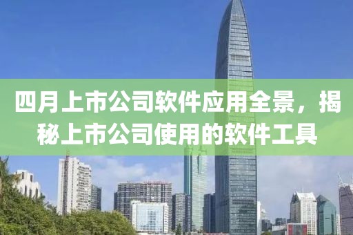 四月上市公司软件应用全景，揭秘上市公司使用的软件工具