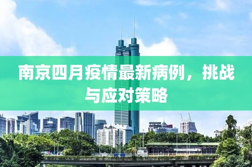 南京四月疫情最新病例，挑战与应对策略