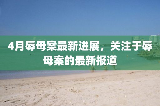 4月辱母案最新进展，关注于辱母案的最新报道