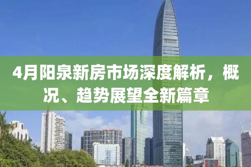4月阳泉新房市场深度解析，概况、趋势展望全新篇章