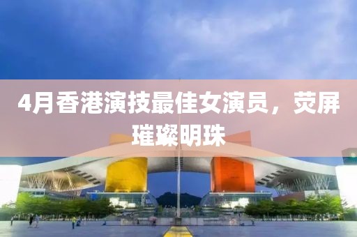 4月香港演技最佳女演员，荧屏璀璨明珠