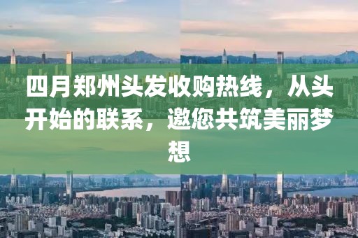 四月郑州头发收购热线，从头开始的联系，邀您共筑美丽梦想