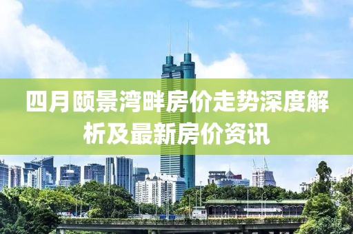 四月颐景湾畔房价走势深度解析及最新房价资讯