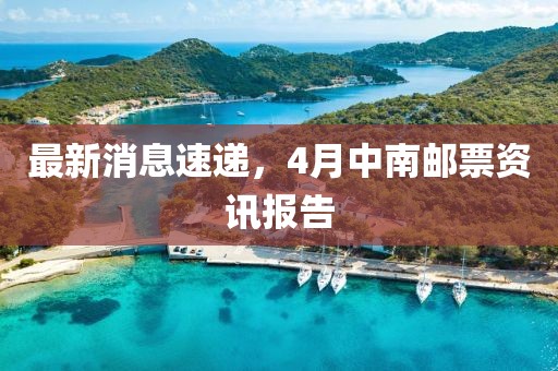 最新消息速递，4月中南邮票资讯报告