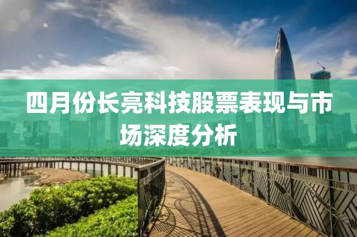 四月份长亮科技股票表现与市场深度分析