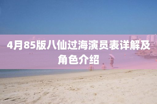 4月85版八仙过海演员表详解及角色介绍