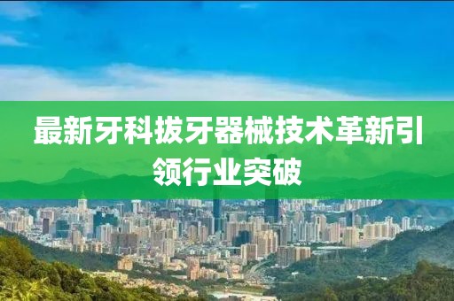 最新牙科拔牙器械技术革新引领行业突破