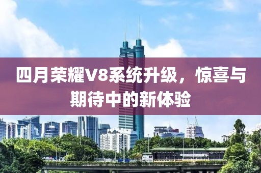 四月荣耀V8系统升级，惊喜与期待中的新体验