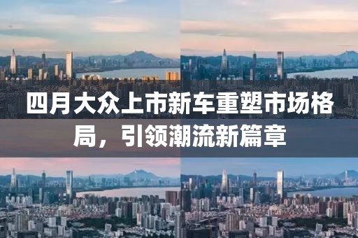 四月大众上市新车重塑市场格局，引领潮流新篇章