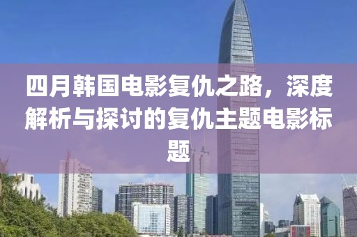 四月韩国电影复仇之路，深度解析与探讨的复仇主题电影标题