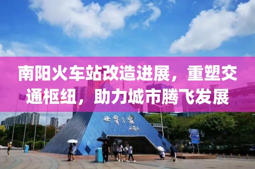 南阳火车站改造进展，重塑交通枢纽，助力城市腾飞发展