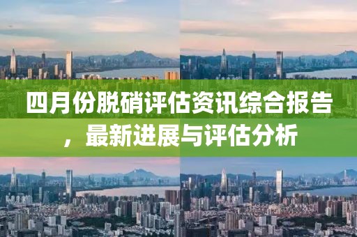 四月份脱硝评估资讯综合报告，最新进展与评估分析