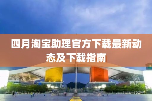 四月淘宝助理官方下载最新动态及下载指南