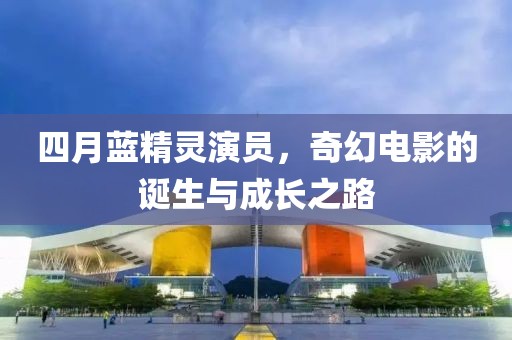 四月蓝精灵演员，奇幻电影的诞生与成长之路