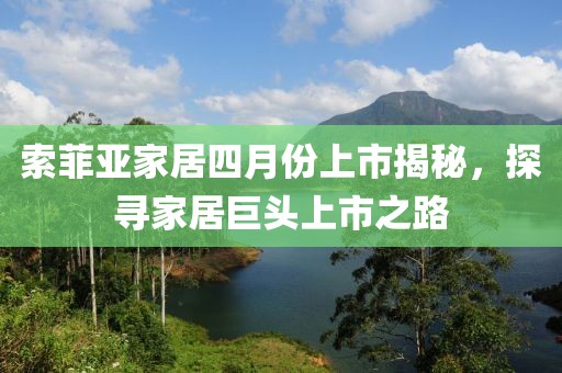 索菲亚家居四月份上市揭秘，探寻家居巨头上市之路