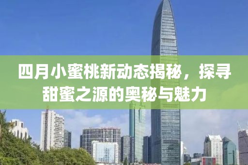 四月小蜜桃新动态揭秘，探寻甜蜜之源的奥秘与魅力