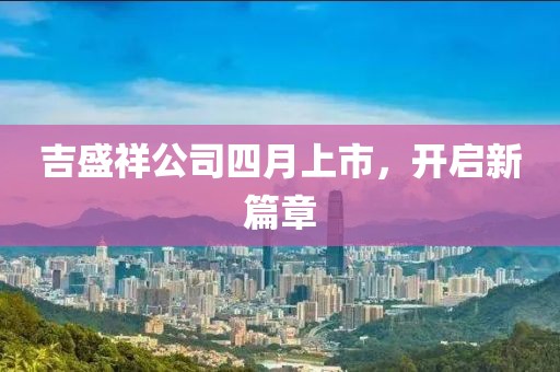 吉盛祥公司四月上市，开启新篇章