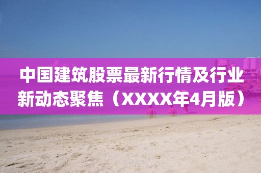 中国建筑股票最新行情及行业新动态聚焦（XXXX年4月版）