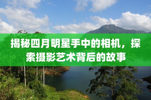 揭秘四月明星手中的相机，探索摄影艺术背后的故事