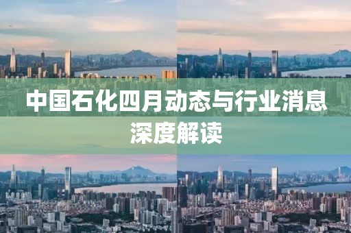 中国石化四月动态与行业消息深度解读