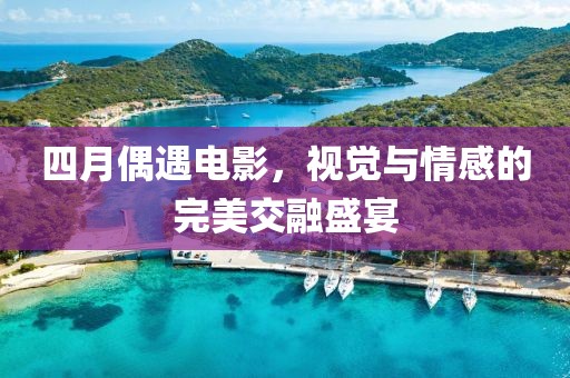 四月偶遇电影，视觉与情感的完美交融盛宴