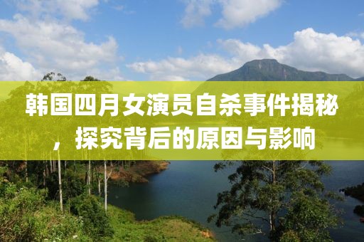 韩国四月女演员自杀事件揭秘，探究背后的原因与影响