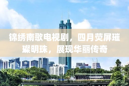 锦绣南歌电视剧，四月荧屏璀璨明珠，展现华丽传奇