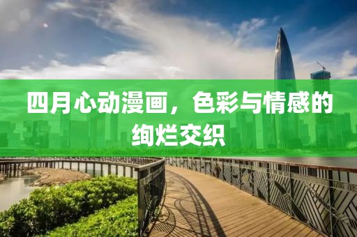 四月心动漫画，色彩与情感的绚烂交织
