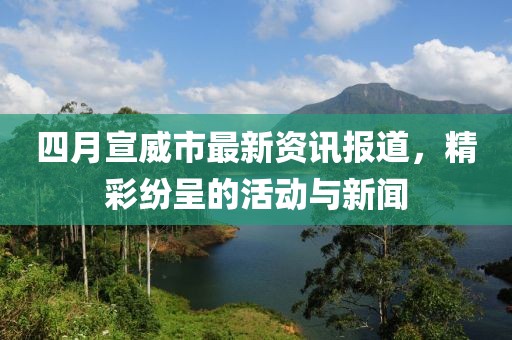 四月宣威市最新资讯报道，精彩纷呈的活动与新闻