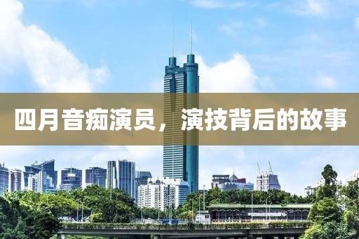 四月音痴演员，演技背后的故事