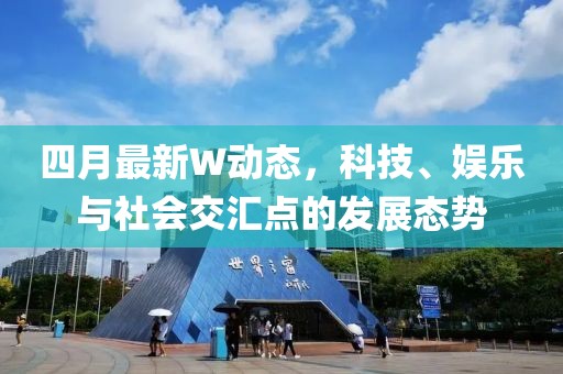 四月最新W动态，科技、娱乐与社会交汇点的发展态势