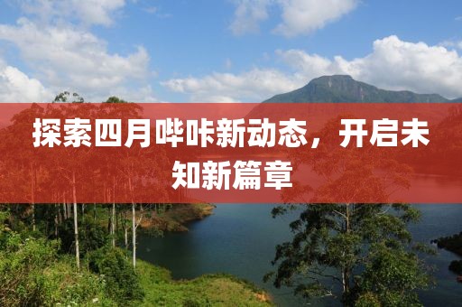 探索四月哔咔新动态，开启未知新篇章