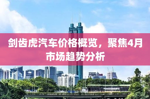 剑齿虎汽车价格概览，聚焦4月市场趋势分析