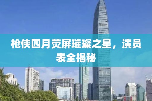 枪侠四月荧屏璀璨之星，演员表全揭秘