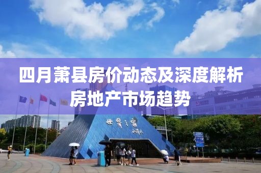 四月萧县房价动态及深度解析房地产市场趋势