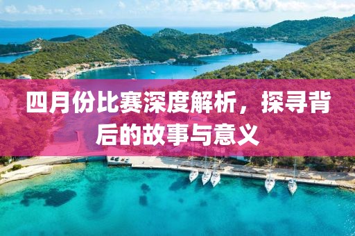 四月份比赛深度解析，探寻背后的故事与意义