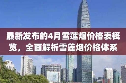 最新发布的4月雪莲烟价格表概览，全面解析雪莲烟价格体系