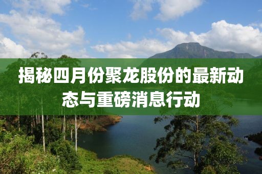揭秘四月份聚龙股份的最新动态与重磅消息行动