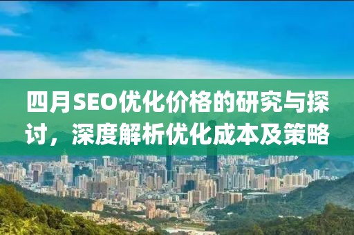 四月SEO优化价格的研究与探讨，深度解析优化成本及策略