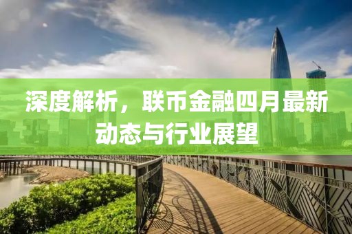 深度解析，联币金融四月最新动态与行业展望
