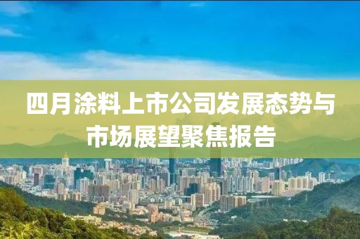 四月涂料上市公司发展态势与市场展望聚焦报告