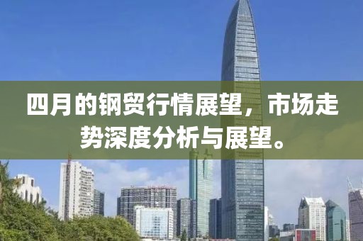 四月的钢贸行情展望，市场走势深度分析与展望。