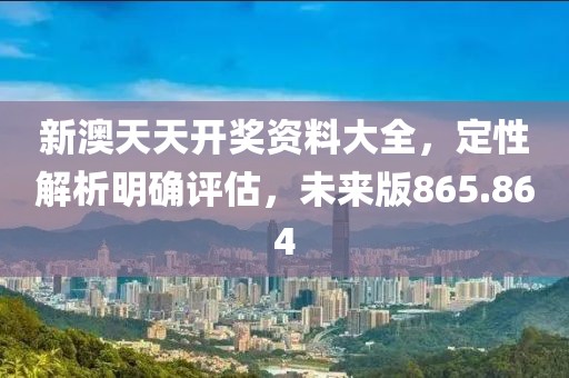 新澳天天开奖资料大全，定性解析明确评估，未来版865.864