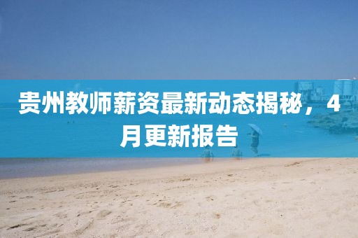贵州教师薪资最新动态揭秘，4月更新报告