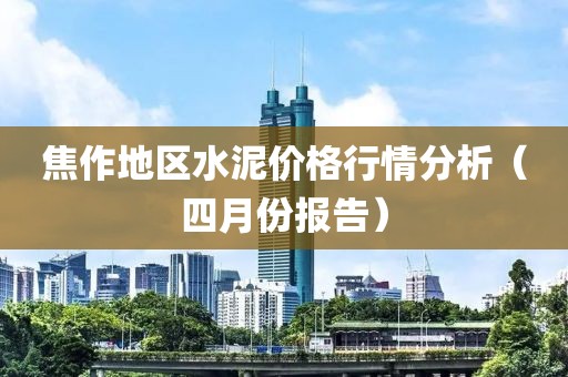 焦作地区水泥价格行情分析（四月份报告）